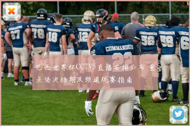 巴西世界杯CCTV5直播安排公布 重点场次档期及频道观赛指南