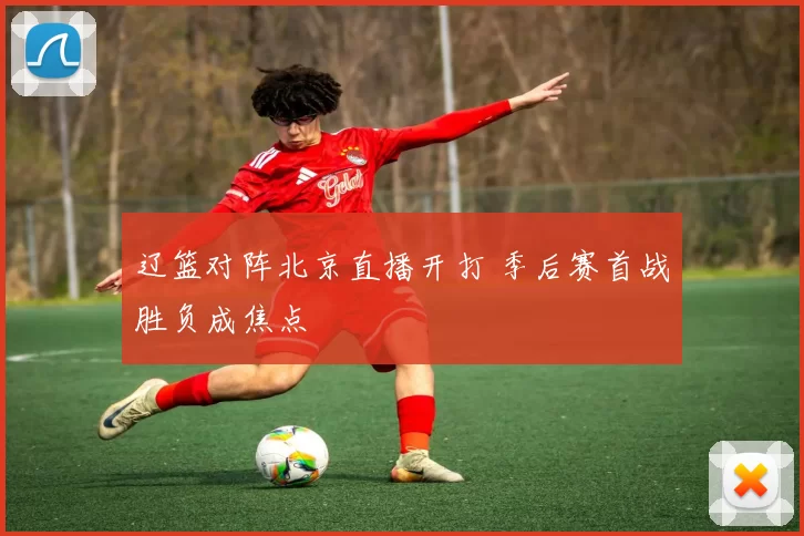 辽篮对阵北京直播开打 季后赛首战胜负成焦点