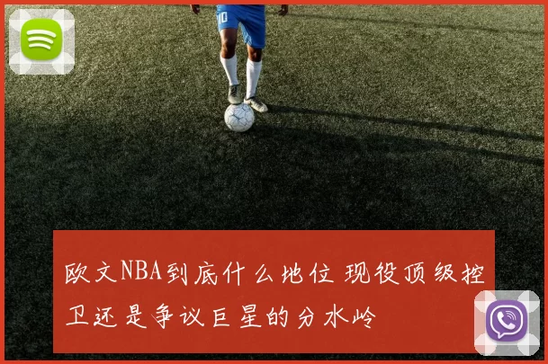 欧文NBA到底什么地位 现役顶级控卫还是争议巨星的分水岭