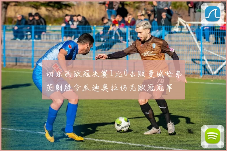 切尔西欧冠决赛1比0击败曼城哈弗茨制胜令瓜迪奥拉仍无欧冠冠军