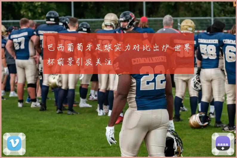 巴西葡萄牙足球实力对比出炉 世界杯前景引发关注