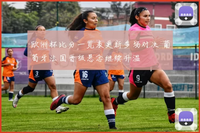 欧洲杯比分一览表更新多场对决 葡萄牙法国晋级悬念继续升温