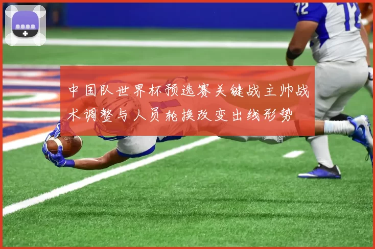 中国队世界杯预选赛关键战主帅战术调整与人员轮换改变出线形势