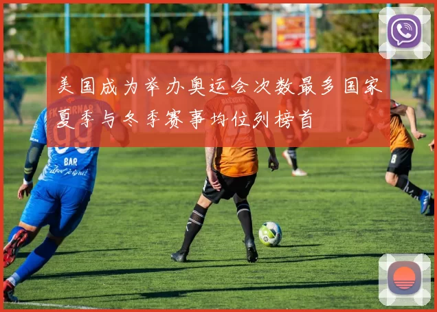 美国成为举办奥运会次数最多国家夏季与冬季赛事均位列榜首