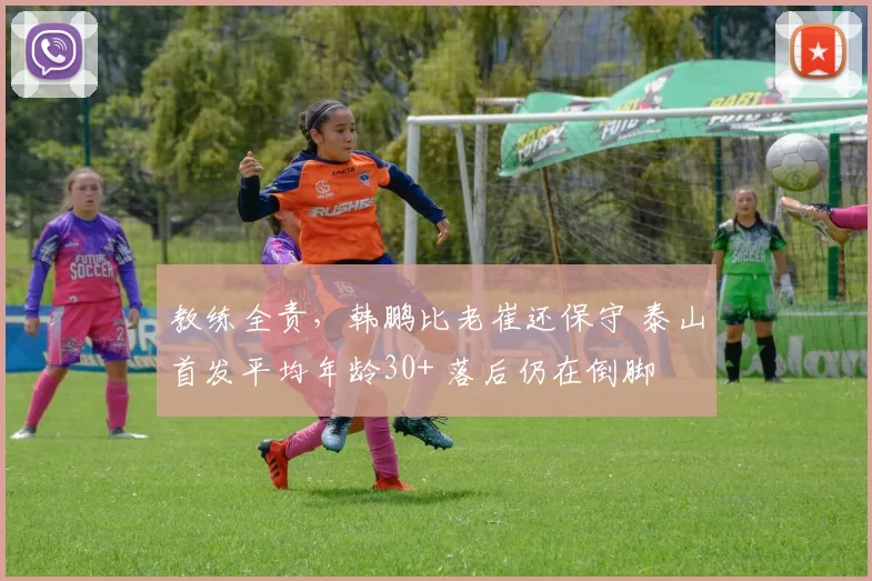 教练全责，韩鹏比老崔还保守 泰山首发平均年龄30+ 落后仍在倒脚