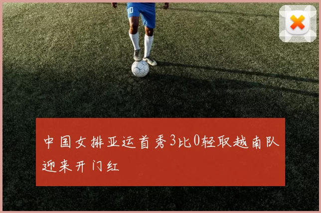 中国女排亚运首秀3比0轻取越南队迎来开门红