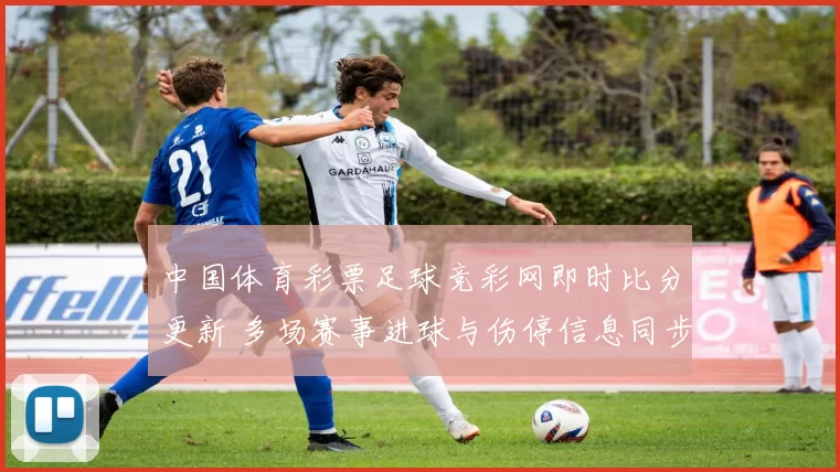 中国体育彩票足球竞彩网即时比分更新 多场赛事进球与伤停信息同步发布