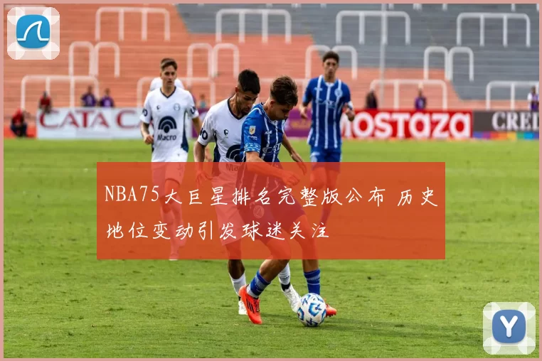 NBA75大巨星排名完整版公布 历史地位变动引发球迷关注