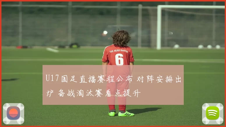U17国足直播赛程公布 对阵安排出炉 备战淘汰赛看点提升