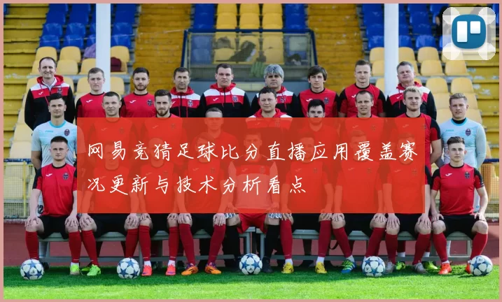 网易竞猜足球比分直播应用覆盖赛况更新与技术分析看点