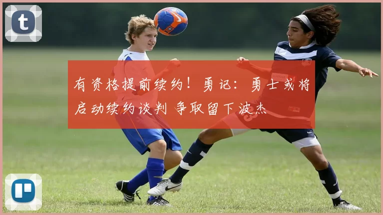 有资格提前续约！勇记：勇士或将启动续约谈判 争取留下波杰