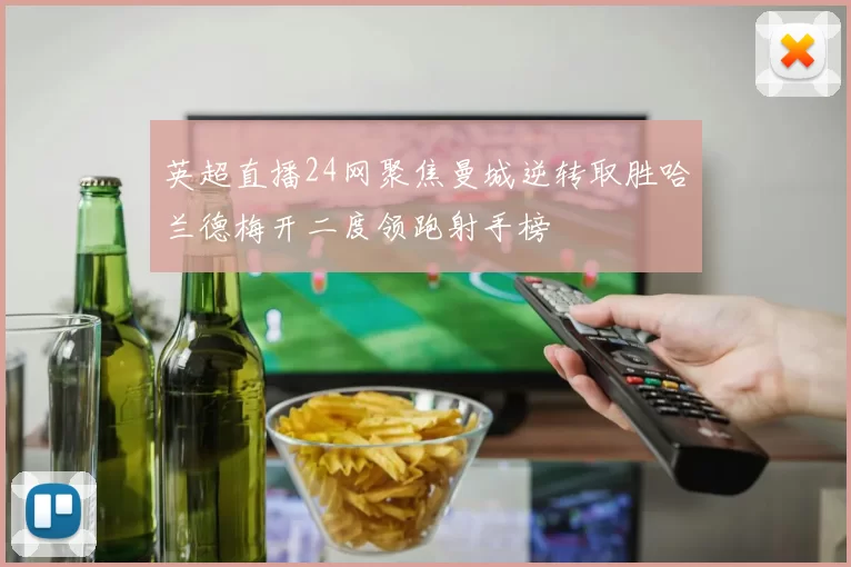 英超直播24网聚焦曼城逆转取胜哈兰德梅开二度领跑射手榜