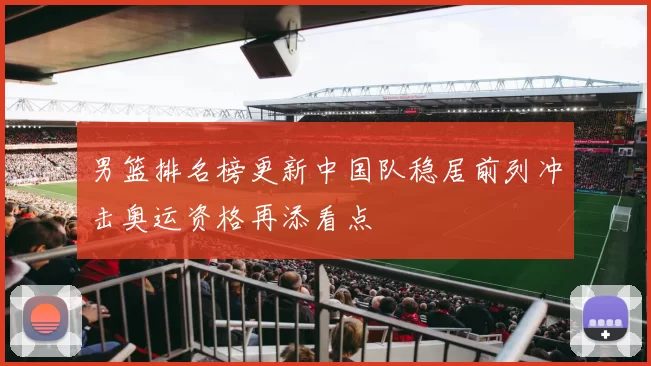 男篮排名榜更新中国队稳居前列冲击奥运资格再添看点