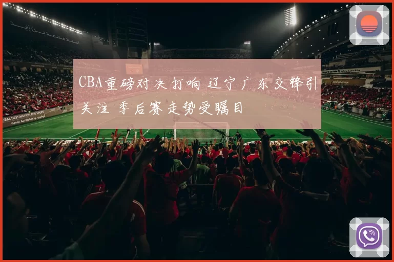 CBA重磅对决打响 辽宁广东交锋引关注 季后赛走势受瞩目