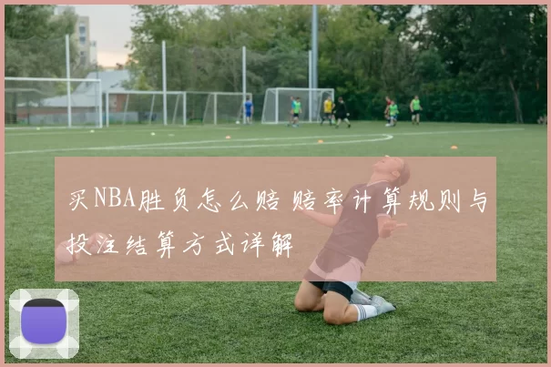 买NBA胜负怎么赔 赔率计算规则与投注结算方式详解