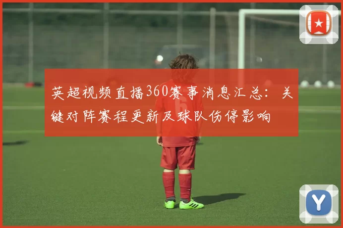 英超视频直播360赛事消息汇总：关键对阵赛程更新及球队伤停影响