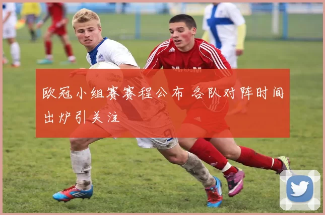 欧冠小组赛赛程公布 各队对阵时间出炉引关注