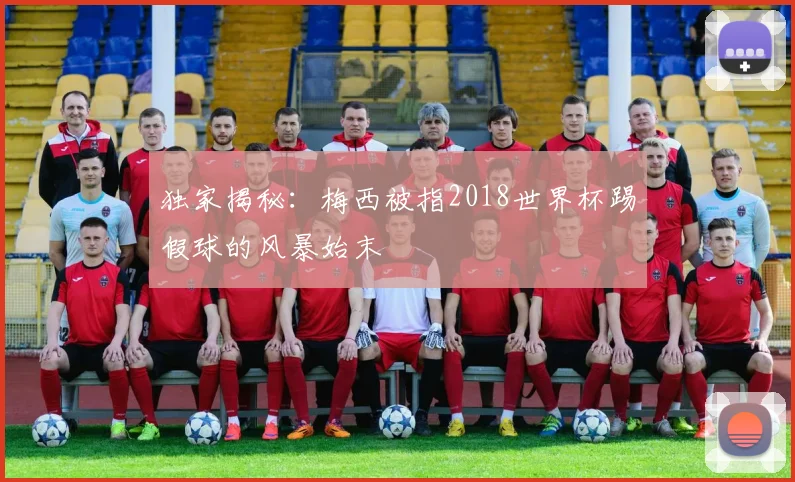 独家揭秘：梅西被指2018世界杯踢假球的风暴始末
