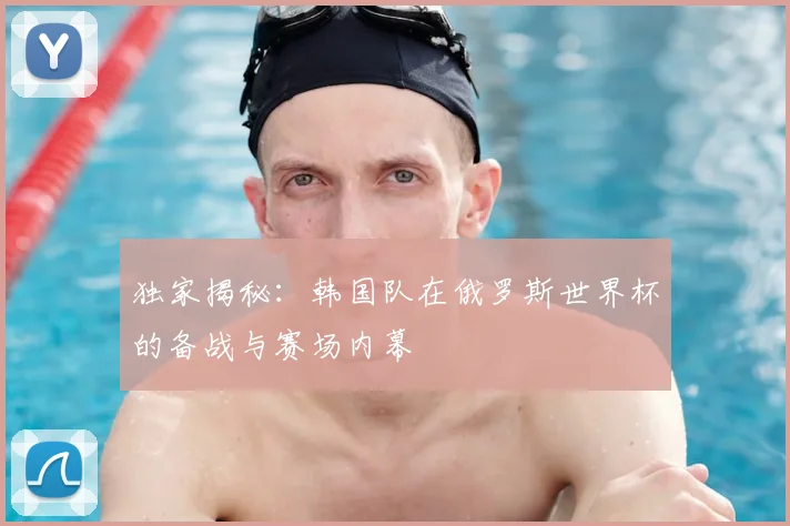 独家揭秘:韩国队在俄罗斯世界杯的备战与赛场内幕