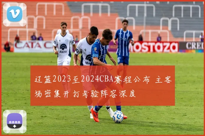 辽篮2023至2024CBA赛程公布 主客场密集开打考验阵容深度