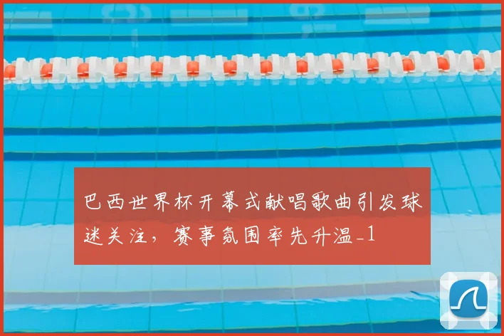 巴西世界杯开幕式献唱歌曲引发球迷关注,赛事氛围率先升温_1