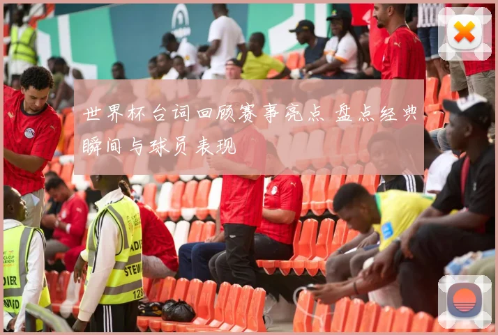世界杯台词回顾赛事亮点 盘点经典瞬间与球员表现