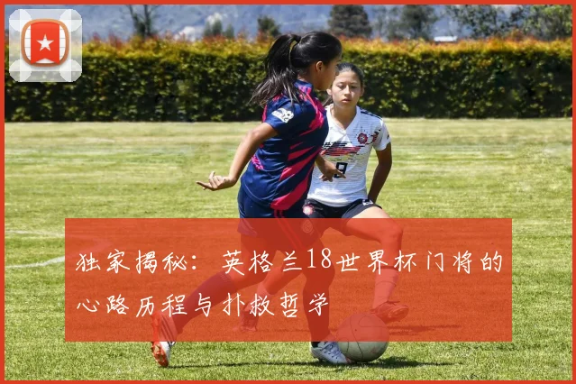 独家揭秘:英格兰18世界杯门将的心路历程与扑救哲学