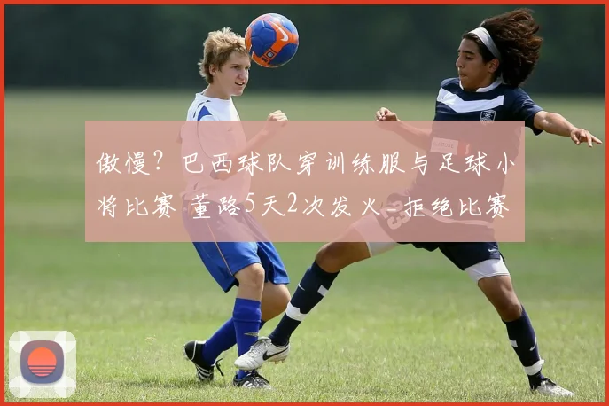 傲慢?巴西球队穿训练服与足球小将比赛 董路5天2次发火_拒绝比赛