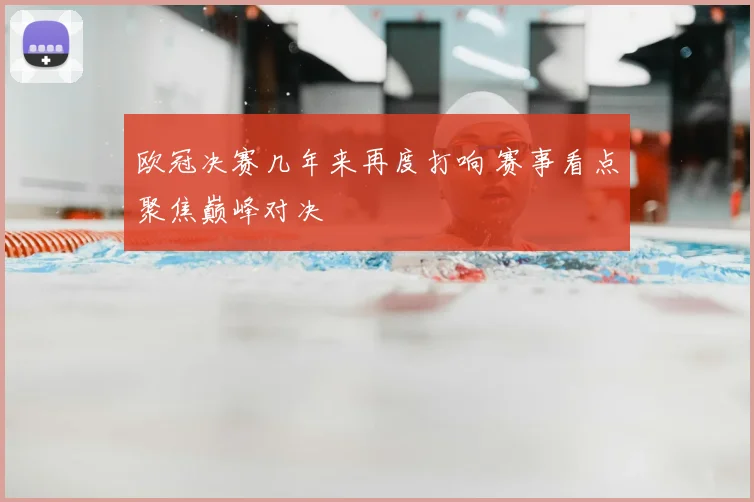 欧冠决赛几年来再度打响 赛事看点聚焦巅峰对决
