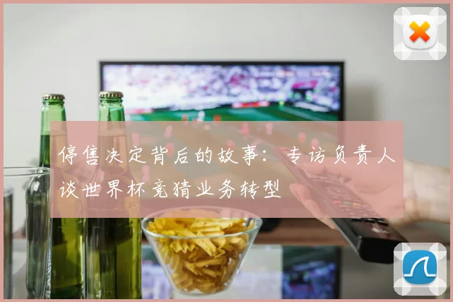 停售决定背后的故事：专访负责人谈世界杯竞猜业务转型