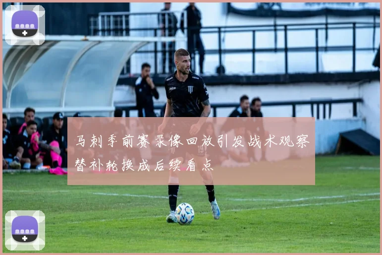 马刺季前赛录像回放引发战术观察替补轮换成后续看点