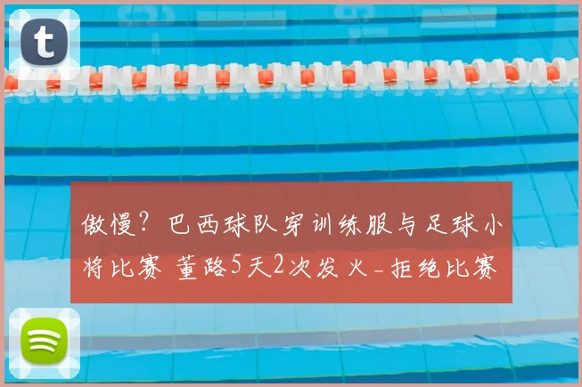傲慢?巴西球队穿训练服与足球小将比赛 董路5天2次发火_拒绝比赛