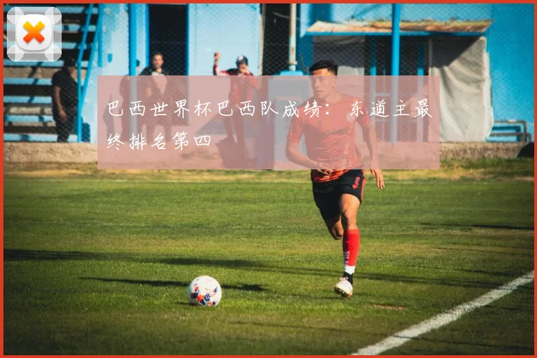 巴西世界杯巴西队成绩:东道主最终排名第四