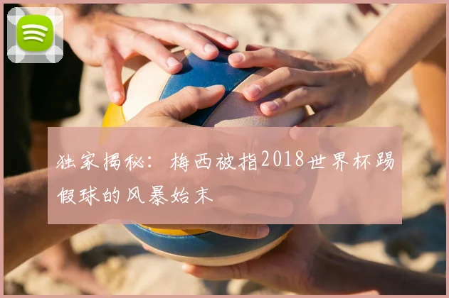 独家揭秘:梅西被指2018世界杯踢假球的风暴始末