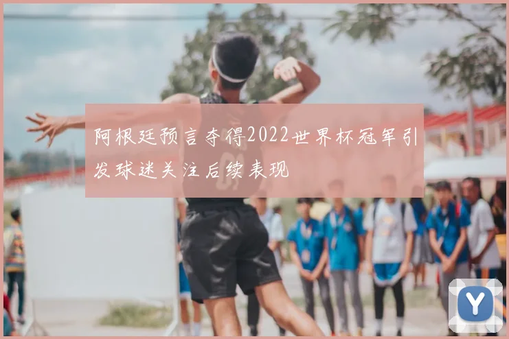 阿根廷预言夺得2022世界杯冠军引发球迷关注后续表现