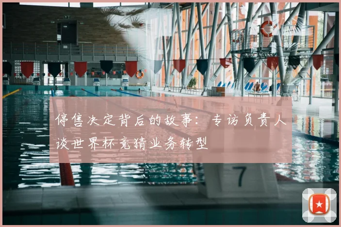 停售决定背后的故事:专访负责人谈世界杯竞猜业务转型