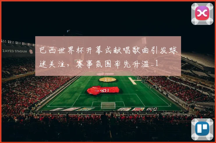 巴西世界杯开幕式献唱歌曲引发球迷关注,赛事氛围率先升温_1