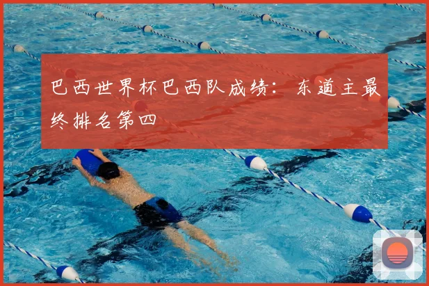 巴西世界杯巴西队成绩:东道主最终排名第四