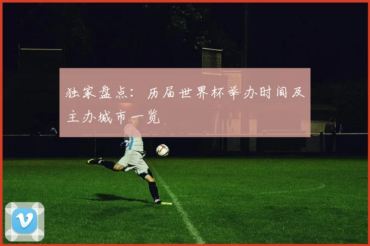 独家盘点:历届世界杯举办时间及主办城市一览