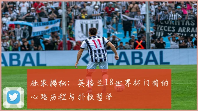 独家揭秘：英格兰18世界杯门将的心路历程与扑救哲学