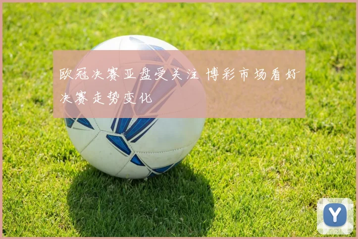 欧冠决赛亚盘受关注 博彩市场看好决赛走势变化