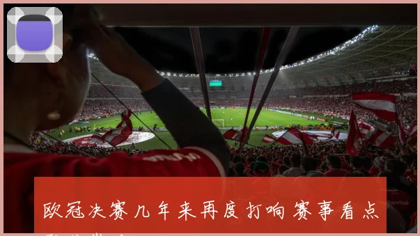 欧冠决赛几年来再度打响 赛事看点聚焦巅峰对决