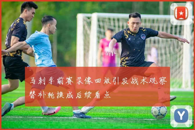 马刺季前赛录像回放引发战术观察替补轮换成后续看点