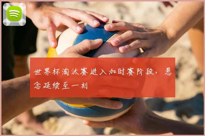 世界杯淘汰赛进入加时赛阶段,悬念延续至一刻