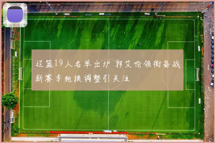 辽篮19人名单出炉 郭艾伦领衔备战新赛季轮换调整引关注